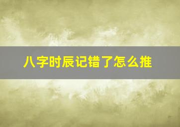 八字时辰记错了怎么推