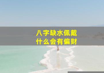 八字缺水佩戴什么会有偏财