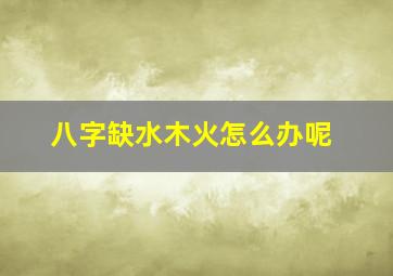 八字缺水木火怎么办呢