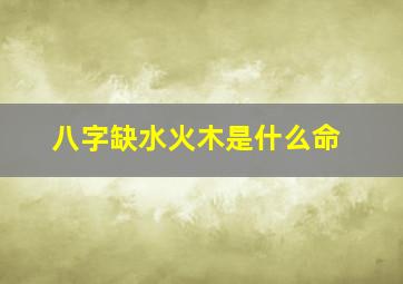 八字缺水火木是什么命