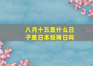 八月十五是什么日子是日本投降日吗