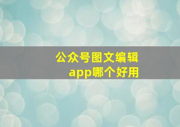 公众号图文编辑app哪个好用