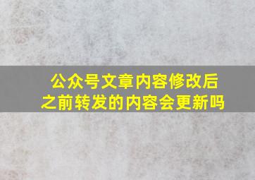 公众号文章内容修改后之前转发的内容会更新吗