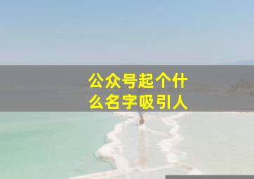 公众号起个什么名字吸引人