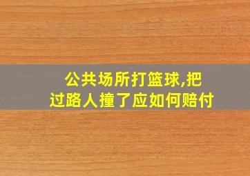 公共场所打篮球,把过路人撞了应如何赔付