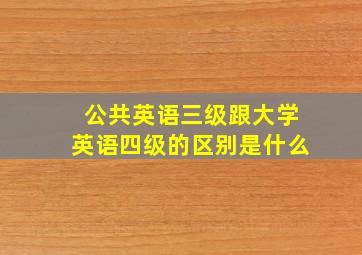 公共英语三级跟大学英语四级的区别是什么