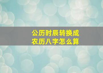 公历时辰转换成农历八字怎么算