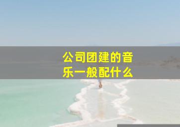 公司团建的音乐一般配什么