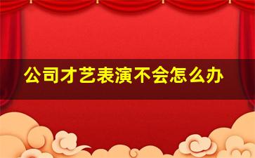 公司才艺表演不会怎么办