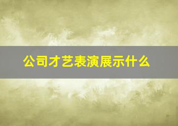 公司才艺表演展示什么