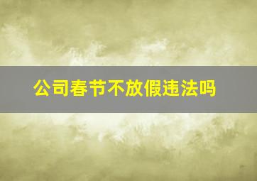 公司春节不放假违法吗