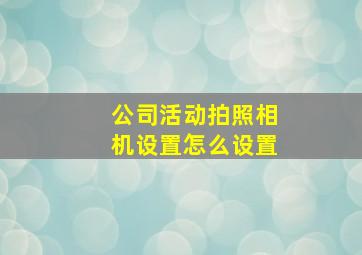 公司活动拍照相机设置怎么设置