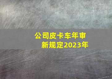 公司皮卡车年审新规定2023年