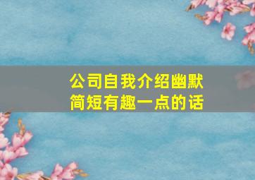 公司自我介绍幽默简短有趣一点的话