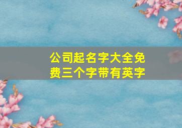 公司起名字大全免费三个字带有英字