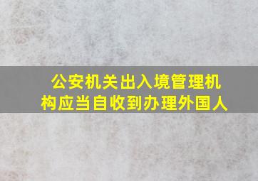 公安机关出入境管理机构应当自收到办理外国人