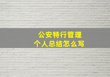 公安特行管理个人总结怎么写