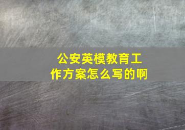 公安英模教育工作方案怎么写的啊