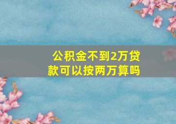 公积金不到2万贷款可以按两万算吗