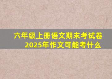 六年级上册语文期末考试卷2025年作文可能考什么