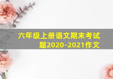 六年级上册语文期末考试题2020-2021作文