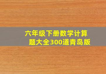 六年级下册数学计算题大全300道青岛版