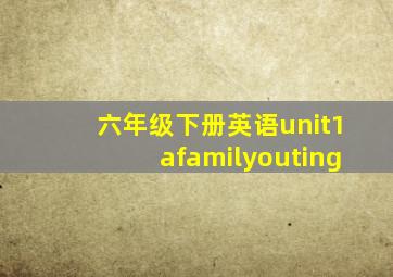 六年级下册英语unit1afamilyouting