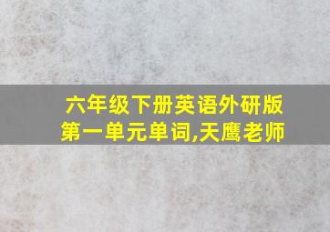 六年级下册英语外研版第一单元单词,天鹰老师