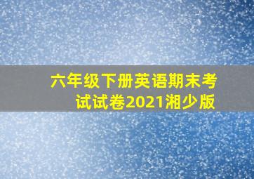 六年级下册英语期末考试试卷2021湘少版