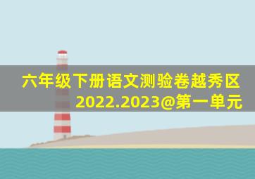 六年级下册语文测验卷越秀区2022.2023@第一单元