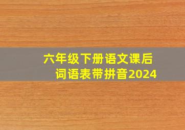 六年级下册语文课后词语表带拼音2024