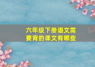 六年级下册语文需要背的课文有哪些