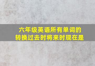 六年级英语所有单词的转换过去时将来时现在是