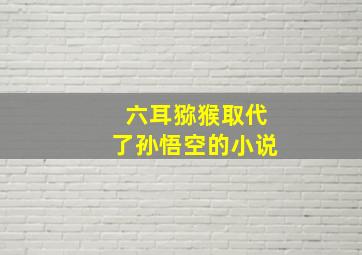 六耳猕猴取代了孙悟空的小说