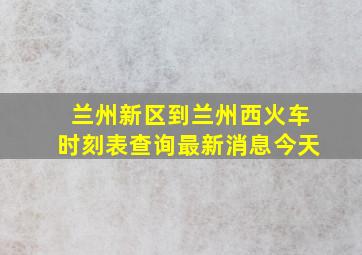 兰州新区到兰州西火车时刻表查询最新消息今天