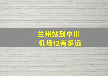 兰州站到中川机场t2有多远