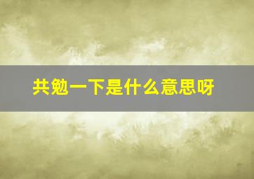 共勉一下是什么意思呀