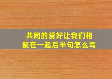 共同的爱好让我们相聚在一起后半句怎么写