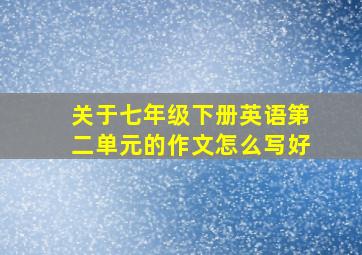 关于七年级下册英语第二单元的作文怎么写好