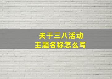 关于三八活动主题名称怎么写