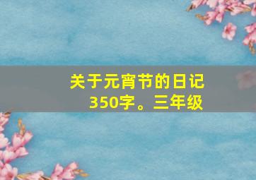 关于元宵节的日记350字。三年级