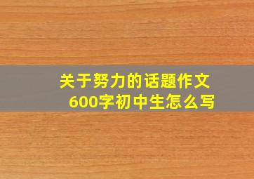 关于努力的话题作文600字初中生怎么写