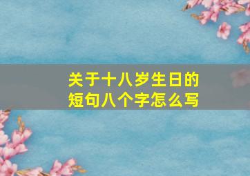 关于十八岁生日的短句八个字怎么写