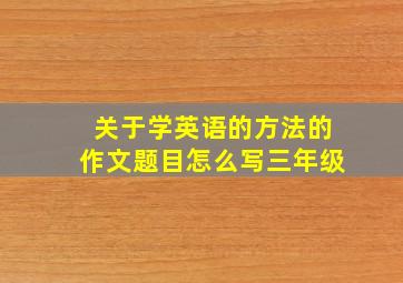 关于学英语的方法的作文题目怎么写三年级