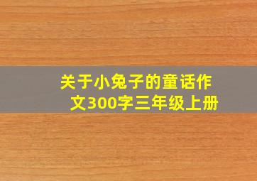 关于小兔子的童话作文300字三年级上册