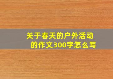 关于春天的户外活动的作文300字怎么写