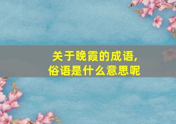 关于晚霞的成语,俗语是什么意思呢