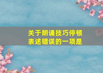 关于朗诵技巧停顿表述错误的一项是