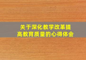 关于深化教学改革提高教育质量的心得体会