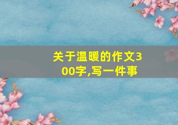 关于温暖的作文300字,写一件事